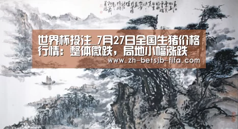 世界杯投注_7月27日全国生猪价格行情:整体微跌,局地小幅涨跌(图3) 世界杯买球网站