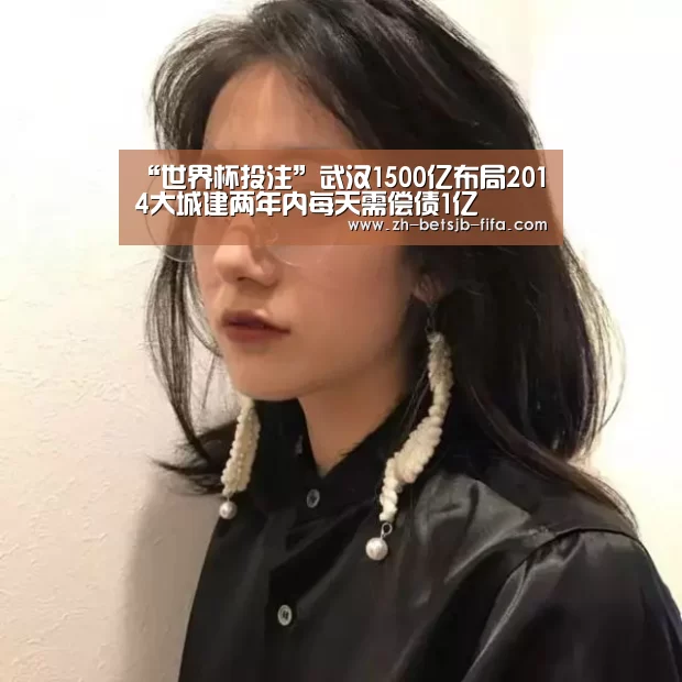 “世界杯投注”武汉1500亿布局2014大城建两年内每天需偿债1亿(图2) 世界杯投注